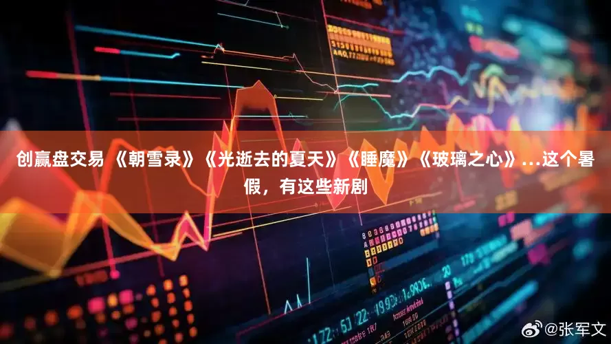 创赢盘交易 《朝雪录》《光逝去的夏天》《睡魔》《玻璃之心》…这个暑假，有这些新剧