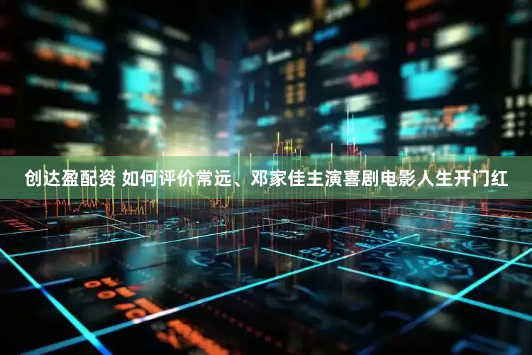创达盈配资 如何评价常远、邓家佳主演喜剧电影人生开门红