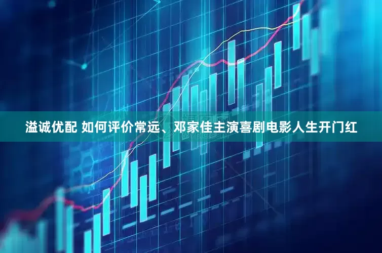 溢诚优配 如何评价常远、邓家佳主演喜剧电影人生开门红