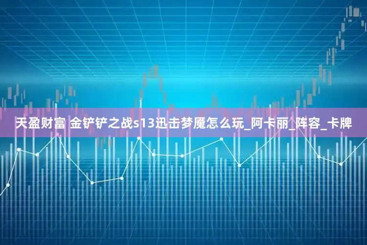 天盈财富 金铲铲之战s13迅击梦魇怎么玩_阿卡丽_阵容_卡牌
