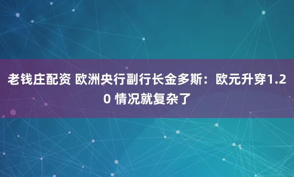 老钱庄配资 欧洲央行副行长金多斯：欧元升穿1.20 情况就复杂了