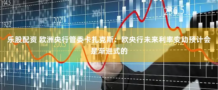 乐股配资 欧洲央行管委卡扎克斯：欧央行未来利率变动预计会是渐进式的