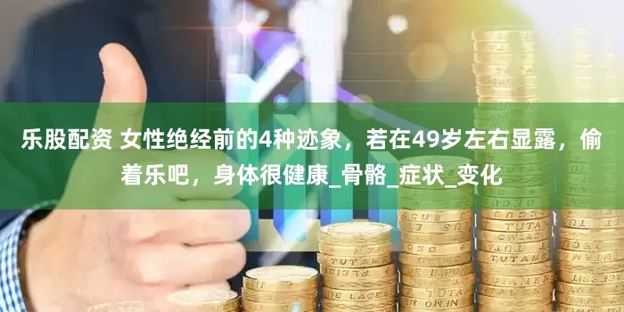 乐股配资 女性绝经前的4种迹象，若在49岁左右显露，偷着乐吧，身体很健康_骨骼_症状_变化