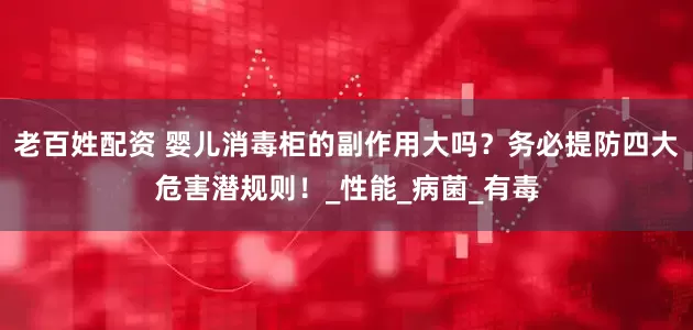 老百姓配资 婴儿消毒柜的副作用大吗？务必提防四大危害潜规则！_性能_病菌_有毒