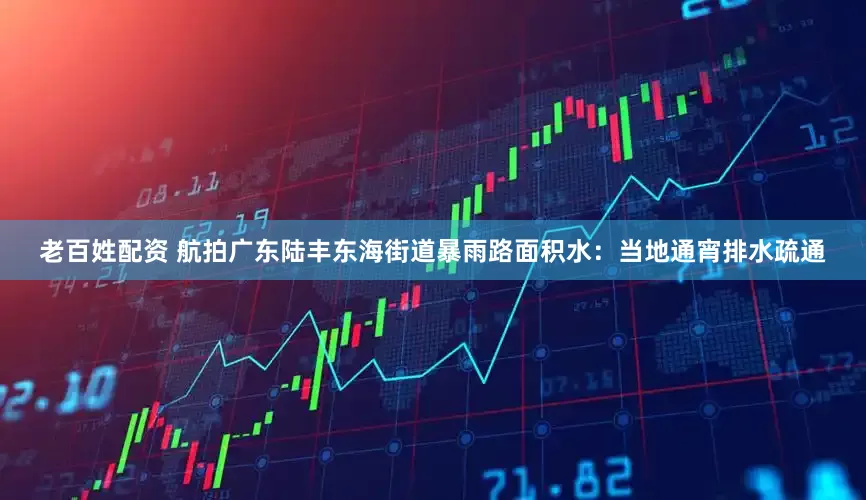 老百姓配资 航拍广东陆丰东海街道暴雨路面积水：当地通宵排水疏通