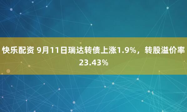 快乐配资 9月11日瑞达转债上涨1.9%，转股溢价率23.43%