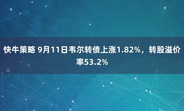 快牛策略 9月11日韦尔转债上涨1.82%，转股溢价率53.2%