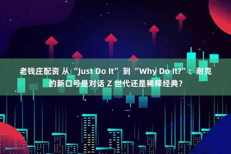 老钱庄配资 从 “Just Do It” 到 “Why Do It?”：耐克的新口号是对话 Z 世代还是稀释经典？