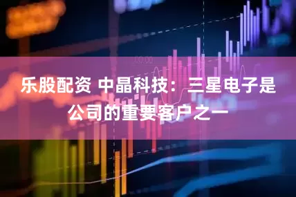 乐股配资 中晶科技：三星电子是公司的重要客户之一