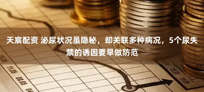 天宸配资 泌尿状况虽隐秘，却关联多种病况，5个尿失禁的诱因要早做防范
