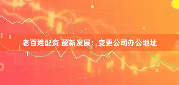 老百姓配资 盈新发展：变更公司办公地址