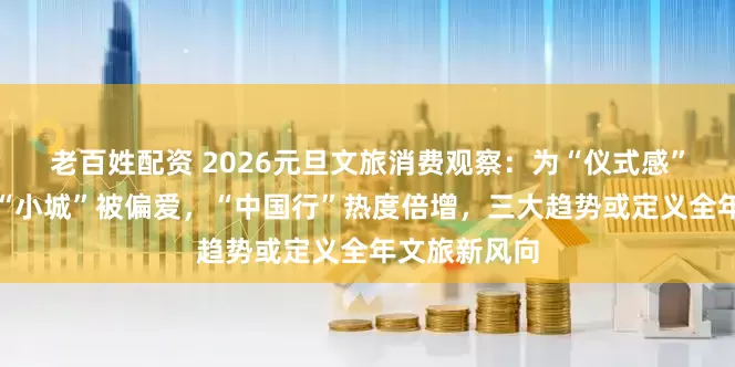 老百姓配资 2026元旦文旅消费观察：为“仪式感”一掷千金，“小城”被偏爱，“中国行”热度倍增，三大趋势或定义全年文旅新风向