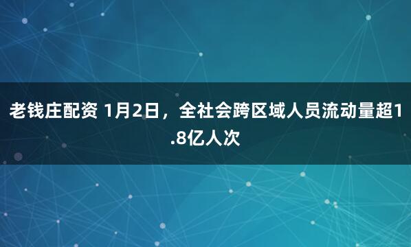 老钱庄配资 1月2日，全社会跨区域人员流动量超1.8亿人次