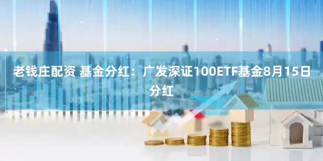 老钱庄配资 基金分红：广发深证100ETF基金8月15日分红