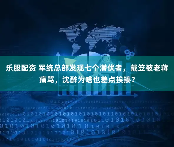 乐股配资 军统总部发现七个潜伏者，戴笠被老蒋痛骂，沈醉为啥也差点挨揍？
