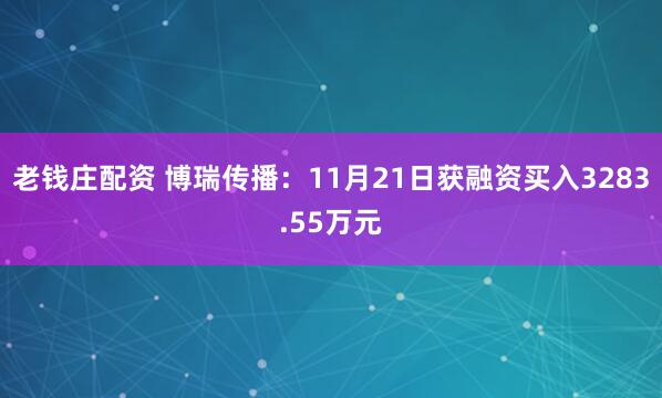 老钱庄配资 博瑞传播：11月21日获融资买入3283.55万元