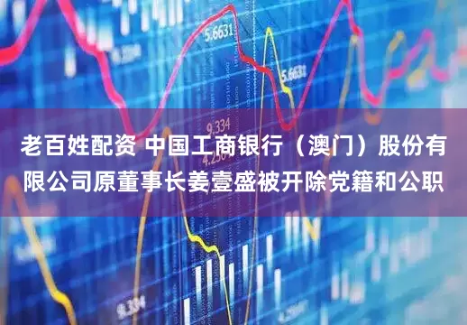 老百姓配资 中国工商银行（澳门）股份有限公司原董事长姜壹盛被开除党籍和公职
