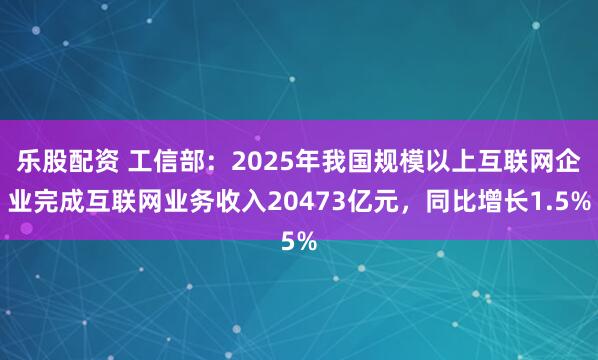 乐股配资 工信部：2025年我国规模以上互联网企业完成互联网业务收入20473亿元，同比增长1.5%