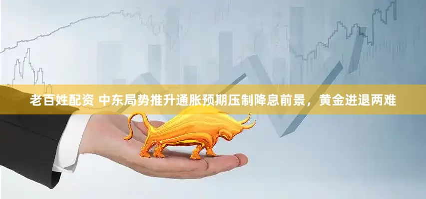 老百姓配资 中东局势推升通胀预期压制降息前景，黄金进退两难
