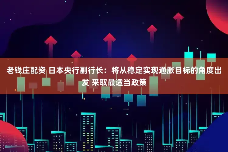 老钱庄配资 日本央行副行长：将从稳定实现通胀目标的角度出发 采取最适当政策