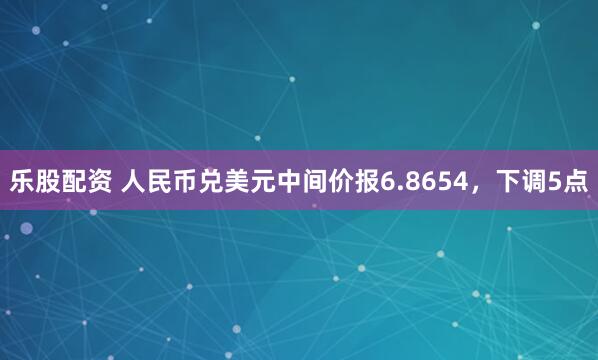 乐股配资 人民币兑美元中间价报6.8654，下调5点
