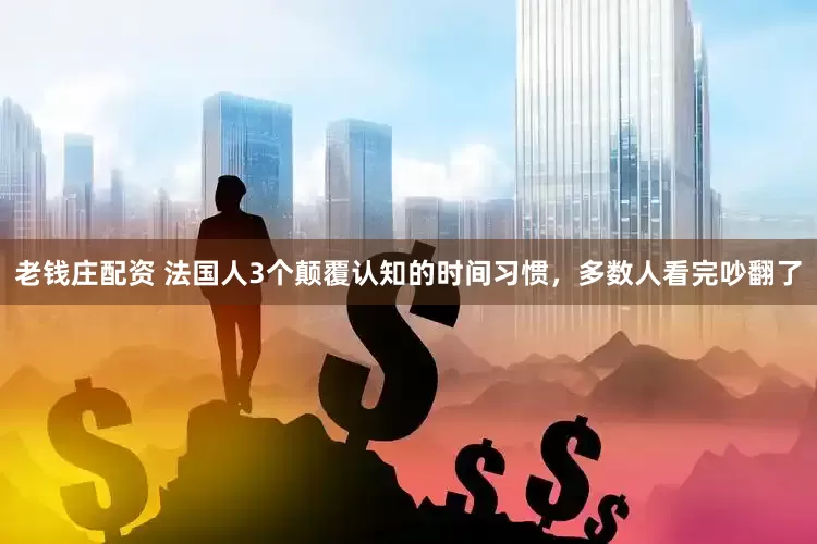 老钱庄配资 法国人3个颠覆认知的时间习惯，多数人看完吵翻了