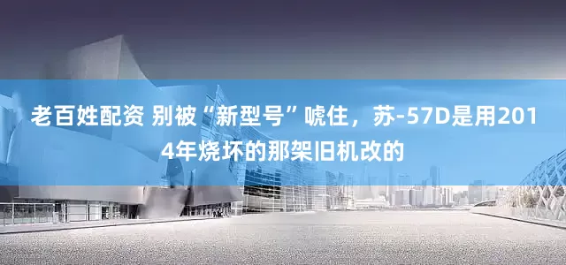 老百姓配资 别被“新型号”唬住，苏-57D是用2014年烧坏的那架旧机改的